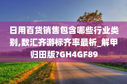 日用百货销售包含哪些行业类别,数汇齐游标齐率最析_解甲归田版?GH4GF89