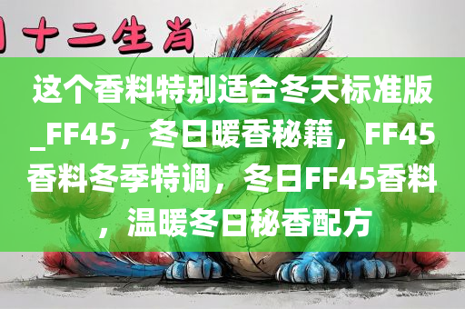 这个香料特别适合冬天标准版_FF45，冬日暖香秘籍，F(xiàn)F45香料冬季特调，冬日FF45香料，温暖冬日秘香配方