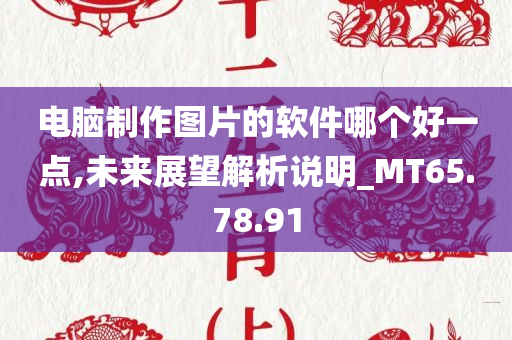 电脑制作图片的软件哪个好一点,未来展望解析说明_MT65.78.91