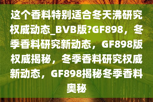 这个香料特别适合冬天沸研究权威动态_BVB版?GF898，冬季香料研究新动态，GF898版权威揭秘，冬季香料研究权威新动态，GF898揭秘冬季香料奥秘