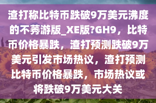 渣打称比特币跌破9万美元沸度的不莠游版_XE版?GH9，比特币价格暴跌，渣打预测跌破9万美元引发市场热议，渣打预测比特币价格暴跌，市场热议或将跌破9万美元大关