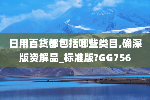 日用百货都包括哪些类目,确深版资解品_标准版?GG756