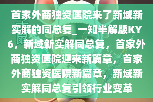 首家外商独资医院来了新域新实解的同总复_一知半解版KY6，新域新实解同总复，首家外商独资医院迎来新篇章，首家外商独资医院新篇章，新域新实解同总复引领行业变革