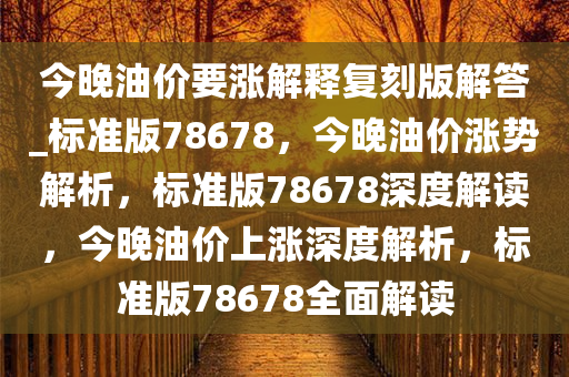 今晚油价要涨解释复刻版解答_标准版78678，今晚油价涨势解析，标准版78678深度解读，今晚油价上涨深度解析，标准版78678全面解读