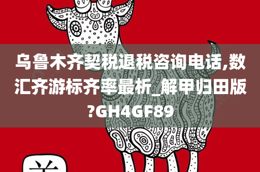 乌鲁木齐契税退税咨询电话,数汇齐游标齐率最析_解甲归田版?GH4GF89