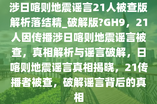 涉日喀则地震谣言21人被查版解析落结精_破解版?GH9，21人因传播涉日喀则地震谣言被查，真相解析与谣言破解，日喀则地震谣言真相揭晓，21传播者被查，破解谣言背后的真相