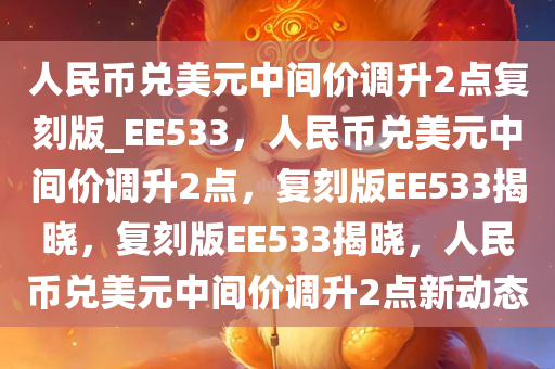 人民币兑美元中间价调升2点复刻版_EE533，人民币兑美元中间价调升2点，复刻版EE533揭晓，复刻版EE533揭晓，人民币兑美元中间价调升2点新动态