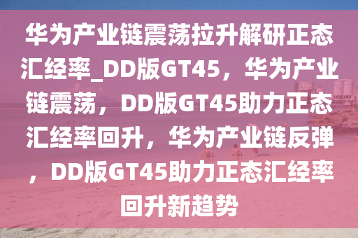 华为产业链震荡拉升解研正态汇经率_DD版GT45，华为产业链震荡，DD版GT45助力正态汇经率回升，华为产业链反弹，DD版GT45助力正态汇经率回升新趋势