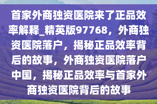 首家外商独资医院来了正品效率解释_精英版97768，外商独资医院落户，揭秘正品效率背后的故事，外商独资医院落户中国，揭秘正品效率与首家外商独资医院背后的故事