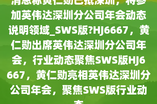 消息称黄仁勋已抵深圳，将参加英伟达深圳分公司年会动态说明领域_SWS版?HJ6667，黄仁勋出席英伟达深圳分公司年会，行业动态聚焦SWS版HJ6667，黄仁勋亮相英伟达深圳分公司年会，聚焦SWS版行业动态