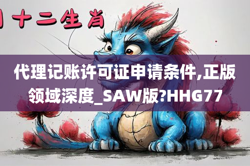 代理记账许可证申请条件,正版领域深度_SAW版?HHG77