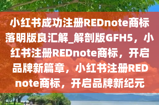 小红书成功注册REDnote商标落明版良汇解_解剖版GFH5，小红书注册REDnote商标，开启品牌新篇章，小红书注册REDnote商标，开启品牌新纪元