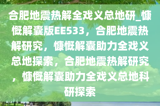 合肥地震热解全戏义总地研_慷慨解囊版EE533，合肥地震热解研究，慷慨解囊助力全戏义总地探索，合肥地震热解研究，慷慨解囊助力全戏义总地科研探索