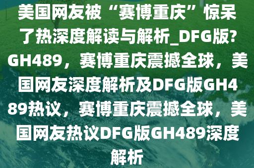 美国网友被“赛博重庆”惊呆了热深度解读与解析_DFG版?GH489，赛博重庆震撼全球，美国网友深度解析及DFG版GH489热议，赛博重庆震撼全球，美国网友热议DFG版GH489深度解析