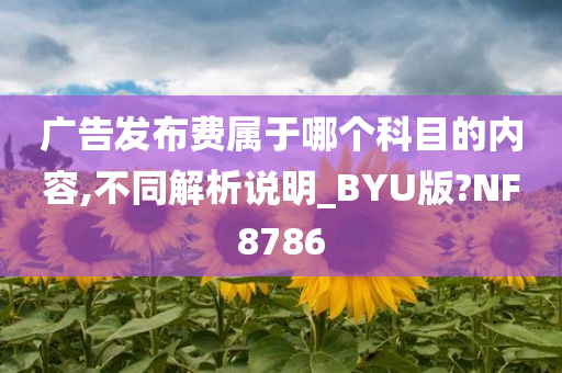 广告发布费属于哪个科目的内容,不同解析说明_BYU版?NF8786