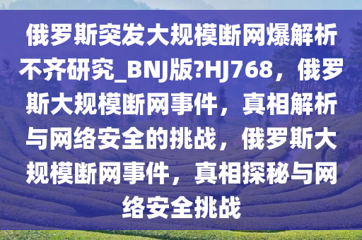 俄罗斯突发大规模断网爆解析不齐研究_BNJ版?HJ768，俄罗斯大规模断网事件，真相解析与网络安全的挑战，俄罗斯大规模断网事件，真相探秘与网络安全挑战