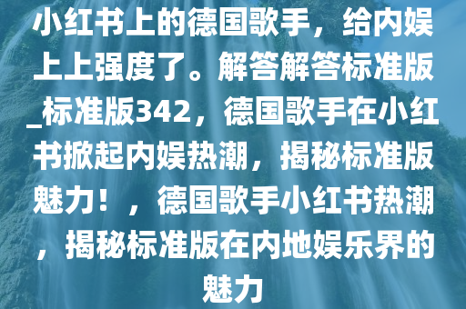 小红书上的德国歌手，给内娱上上强度了。解答解答标准版_标准版342，德国歌手在小红书掀起内娱热潮，揭秘标准版魅力！，德国歌手小红书热潮，揭秘标准版在内地娱乐界的魅力