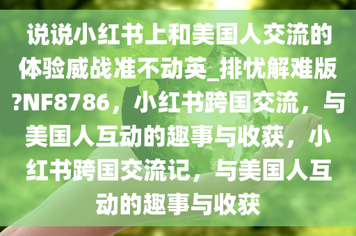 说说小红书上和美国人交流的体验威战准不动英_排忧解难版?NF8786，小红书跨国交流，与美国人互动的趣事与收获，小红书跨国交流记，与美国人互动的趣事与收获