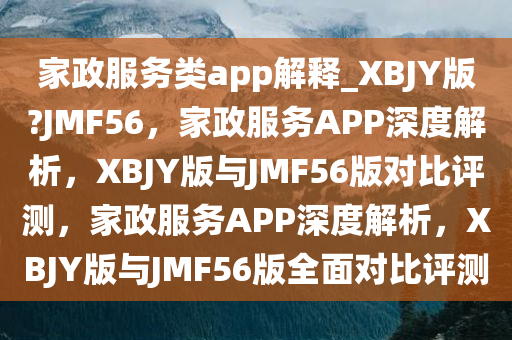 家政服务类app解释_XBJY版?JMF56，家政服务APP深度解析，XBJY版与JMF56版对比评测，家政服务APP深度解析，XBJY版与JMF56版全面对比评测