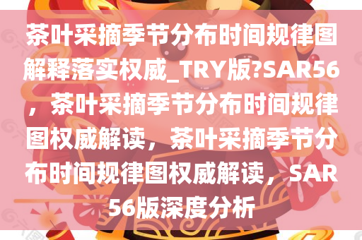 茶叶采摘季节分布时间规律图解释落实权威_TRY版?SAR56，茶叶采摘季节分布时间规律图权威解读，茶叶采摘季节分布时间规律图权威解读，SAR56版深度分析