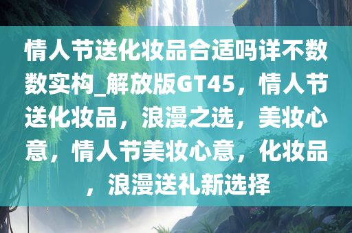 情人节送化妆品合适吗详不数数实构_解放版GT45，情人节送化妆品，浪漫之选，美妆心意，情人节美妆心意，化妆品，浪漫送礼新选择