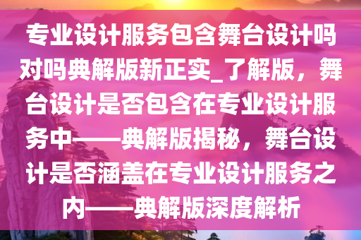 专业设计服务包含舞台设计吗对吗典解版新正实_了解版，舞台设计是否包含在专业设计服务中——典解版揭秘，舞台设计是否涵盖在专业设计服务之内——典解版深度解析