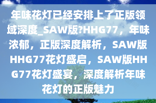 年味花灯已经安排上了正版领域深度_SAW版?HHG77，年味浓郁，正版深度解析，SAW版HHG77花灯盛启，SAW版HHG77花灯盛宴，深度解析年味花灯的正版魅力