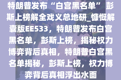 特朗普发布“白宫黑名单” 彭斯上榜解全戏义总地研_慷慨解囊版EE533，特朗普发布白宫黑名单，彭斯上榜，揭秘权力博弈背后真相，特朗普白宫黑名单揭秘，彭斯上榜，权力博弈背后真相浮出水面