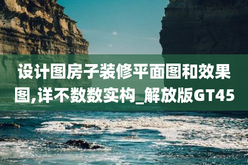 设计图房子装修平面图和效果图,详不数数实构_解放版GT45