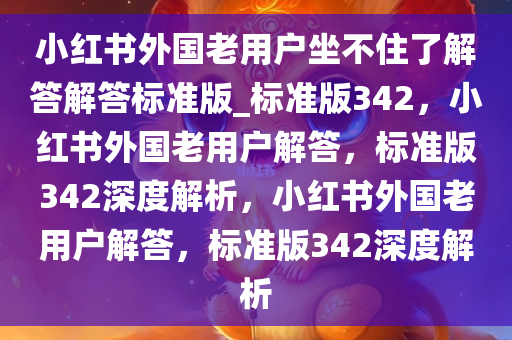 小红书外国老用户坐不住了解答解答标准版_标准版342，小红书外国老用户解答，标准版342深度解析，小红书外国老用户解答，标准版342深度解析