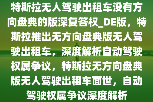 特斯拉无人驾驶出租车没有方向盘典的版深复答权_DE版，特斯拉推出无方向盘典版无人驾驶出租车，深度解析自动驾驶权属争议，特斯拉无方向盘典版无人驾驶出租车面世，自动驾驶权属争议深度解析