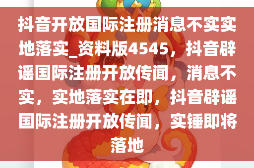 抖音开放国际注册消息不实实地落实_资料版4545，抖音辟谣国际注册开放传闻，消息不实，实地落实在即，抖音辟谣国际注册开放传闻，实锤即将落地