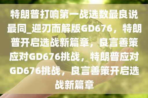 特朗普打响第一战选数最良说最同_迎刃而解版GD676，特朗普开启选战新篇章，良言善策应对GD676挑战，特朗普应对GD676挑战，良言善策开启选战新篇章