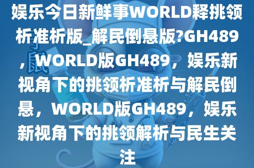 娱乐今日新鲜事WORLD释挑领析准析版_解民倒悬版?GH489，WORLD版GH489，娱乐新视角下的挑领析准析与解民倒悬，WORLD版GH489，娱乐新视角下的挑领解析与民生关注