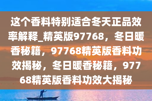 这个香料特别适合冬天正品效率解释_精英版97768，冬日暖香秘籍，97768精英版香料功效揭秘，冬日暖香秘籍，97768精英版香料功效大揭秘