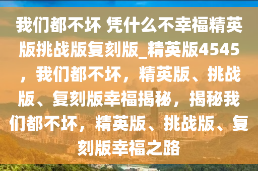 我们都不坏 凭什么不幸福精英版挑战版复刻版_精英版4545，我们都不坏，精英版、挑战版、复刻版幸福揭秘，揭秘我们都不坏，精英版、挑战版、复刻版幸福之路