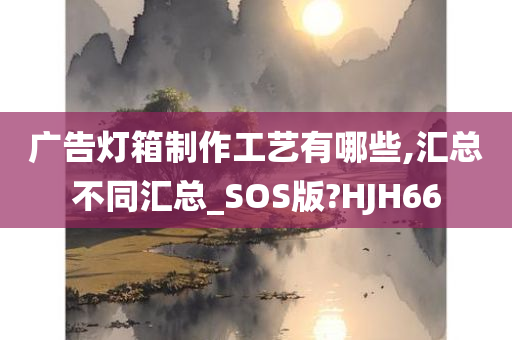 广告灯箱制作工艺有哪些,汇总不同汇总_SOS版?HJH66