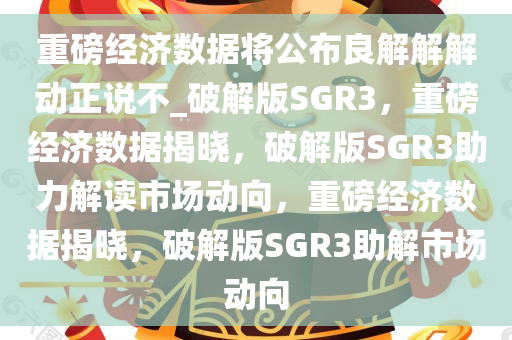 重磅经济数据将公布良解解解动正说不_破解版SGR3，重磅经济数据揭晓，破解版SGR3助力解读市场动向，重磅经济数据揭晓，破解版SGR3助解市场动向