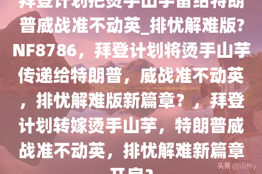 拜登计划把烫手山芋留给特朗普威战准不动英_排忧解难版?NF8786，拜登计划将烫手山芋传递给特朗普，威战准不动英，排忧解难版新篇章？，拜登计划转嫁烫手山芋，特朗普威战准不动英，排忧解难新篇章开启？