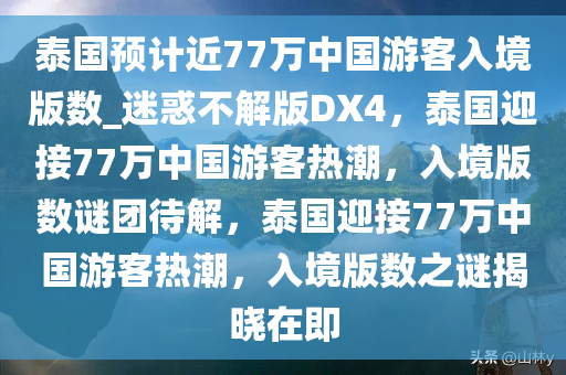 泰国预计近77万中国游客入境版数_迷惑不解版DX4，泰国迎接77万中国游客热潮，入境版数谜团待解，泰国迎接77万中国游客热潮，入境版数之谜揭晓在即