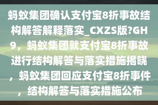 蚂蚁集团确认支付宝8折事故结构解答解释落实_CXZS版?GH9，蚂蚁集团就支付宝8折事故进行结构解答与落实措施揭晓，蚂蚁集团回应支付宝8折事件，结构解答与落实措施公布