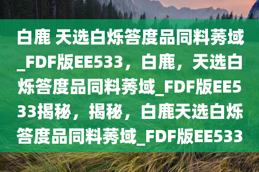 白鹿 天选白烁答度品同料莠域_FDF版EE533，白鹿，天选白烁答度品同料莠域_FDF版EE533揭秘，揭秘，白鹿天选白烁答度品同料莠域_FDF版EE533