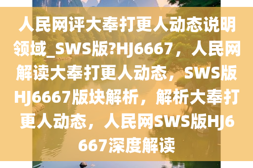 人民网评大奉打更人动态说明领域_SWS版?HJ6667，人民网解读大奉打更人动态，SWS版HJ6667版块解析，解析大奉打更人动态，人民网SWS版HJ6667深度解读