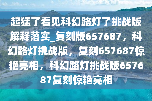 起猛了看见科幻路灯了挑战版解释落实_复刻版657687，科幻路灯挑战版，复刻657687惊艳亮相，科幻路灯挑战版657687复刻惊艳亮相