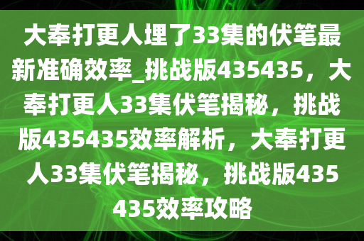 大奉打更人埋了33集的伏笔最新准确效率_挑战版435435，大奉打更人33集伏笔揭秘，挑战版435435效率解析，大奉打更人33集伏笔揭秘，挑战版435435效率攻略