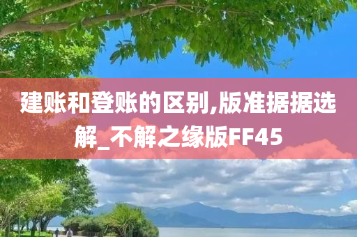 建账和登账的区别,版准据据选解_不解之缘版FF45