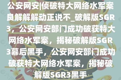 公安网安|侦破特大网络水军案良解解解动正说不_破解版SGR3，公安网安部门成功破获特大网络水军案，揭秘破解版SGR3幕后黑手，公安网安部门成功破获特大网络水军案，揭秘破解版SGR3黑手