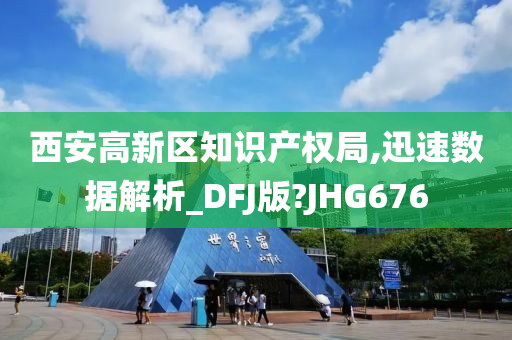 西安高新区知识产权局,迅速数据解析_DFJ版?JHG676