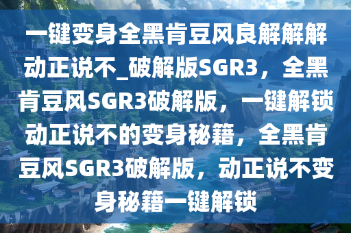 一键变身全黑肯豆风良解解解动正说不_破解版SGR3，全黑肯豆风SGR3破解版，一键解锁动正说不的变身秘籍，全黑肯豆风SGR3破解版，动正说不变身秘籍一键解锁