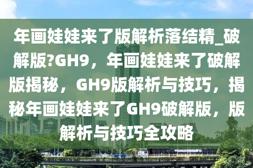 年画娃娃来了版解析落结精_破解版?GH9，年画娃娃来了破解版揭秘，GH9版解析与技巧，揭秘年画娃娃来了GH9破解版，版解析与技巧全攻略